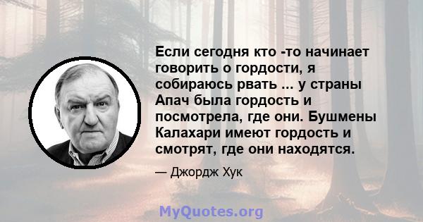 Если сегодня кто -то начинает говорить о гордости, я собираюсь рвать ... у страны Апач была гордость и посмотрела, где они. Бушмены Калахари имеют гордость и смотрят, где они находятся.