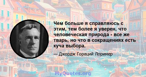 Чем больше я справляюсь с этим, тем более я уверен, что человеческая природа - все же тварь, но что в сокращениях есть куча выбора.