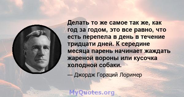 Делать то же самое так же, как год за годом, это все равно, что есть перепела в день в течение тридцати дней. К середине месяца парень начинает жаждать жареной вороны или кусочка холодной собаки.