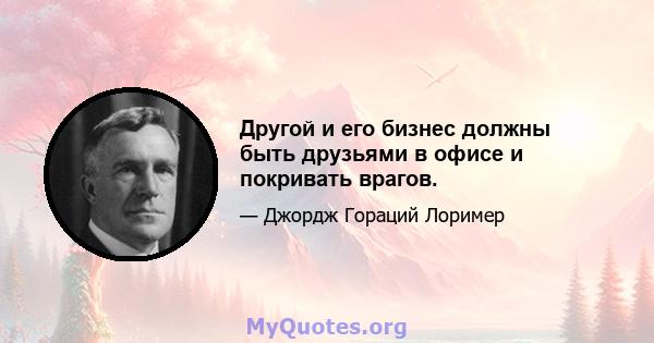 Другой и его бизнес должны быть друзьями в офисе и покривать врагов.