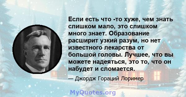 Если есть что -то хуже, чем знать слишком мало, это слишком много знает. Образование расширит узкий разум, но нет известного лекарства от большой головы. Лучшее, что вы можете надеяться, это то, что он набудет и