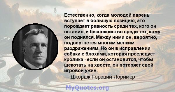 Естественно, когда молодой парень вступает в большую позицию, это порождает ревность среди тех, кого он оставил, и беспокойство среди тех, кому он поднялся. Между ними он, вероятно, подвергнется многим мелким