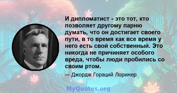 И дипломатист - это тот, кто позволяет другому парню думать, что он достигает своего пути, в то время как все время у него есть свой собственный. Это никогда не причиняет особого вреда, чтобы люди пробились со своим