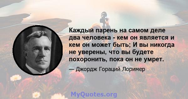 Каждый парень на самом деле два человека - кем он является и кем он может быть; И вы никогда не уверены, что вы будете похоронить, пока он не умрет.