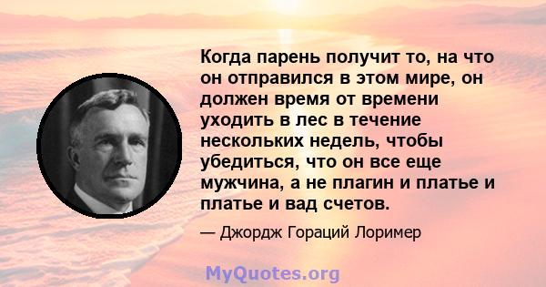 Когда парень получит то, на что он отправился в этом мире, он должен время от времени уходить в лес в течение нескольких недель, чтобы убедиться, что он все еще мужчина, а не плагин и платье и платье и вад счетов.