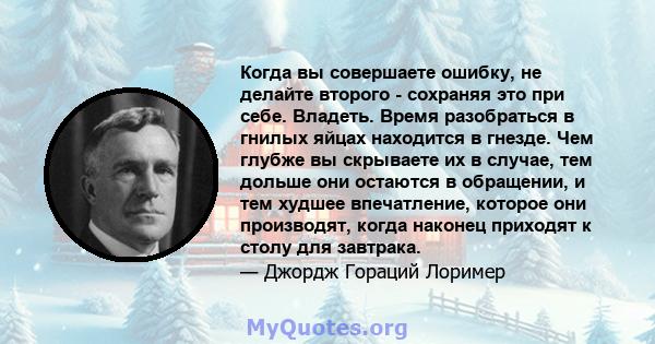 Когда вы совершаете ошибку, не делайте второго - сохраняя это при себе. Владеть. Время разобраться в гнилых яйцах находится в гнезде. Чем глубже вы скрываете их в случае, тем дольше они остаются в обращении, и тем