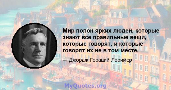 Мир полон ярких людей, которые знают все правильные вещи, которые говорят, и которые говорят их не в том месте.