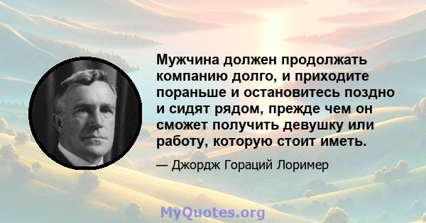 Мужчина должен продолжать компанию долго, и приходите пораньше и остановитесь поздно и сидят рядом, прежде чем он сможет получить девушку или работу, которую стоит иметь.