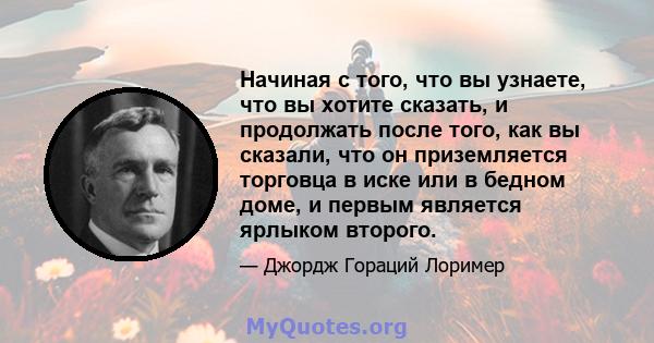 Начиная с того, что вы узнаете, что вы хотите сказать, и продолжать после того, как вы сказали, что он приземляется торговца в иске или в бедном доме, и первым является ярлыком второго.