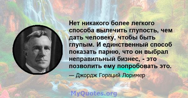 Нет никакого более легкого способа вылечить глупость, чем дать человеку, чтобы быть глупым. И единственный способ показать парню, что он выбрал неправильный бизнес, - это позволить ему попробовать это.