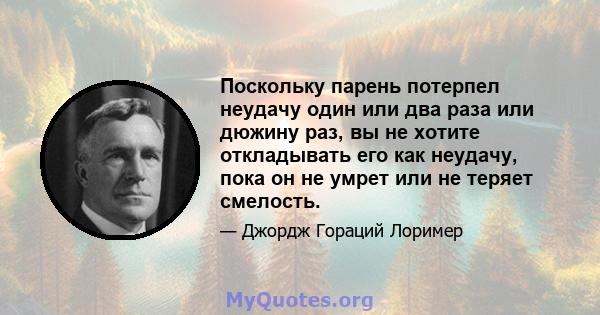 Поскольку парень потерпел неудачу один или два раза или дюжину раз, вы не хотите откладывать его как неудачу, пока он не умрет или не теряет смелость.