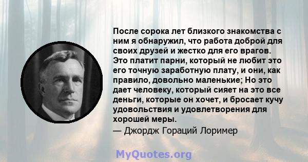 После сорока лет близкого знакомства с ним я обнаружил, что работа доброй для своих друзей и жестко для его врагов. Это платит парни, который не любит это его точную заработную плату, и они, как правило, довольно