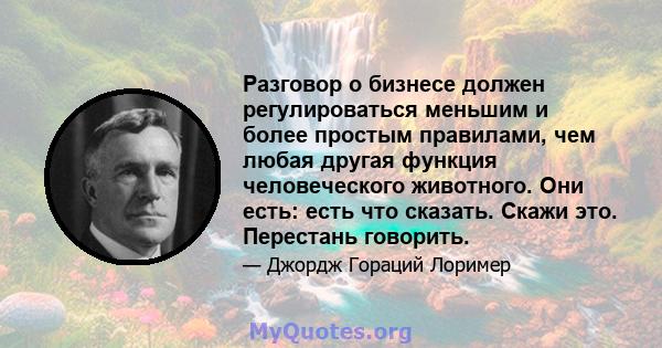 Разговор о бизнесе должен регулироваться меньшим и более простым правилами, чем любая другая функция человеческого животного. Они есть: есть что сказать. Скажи это. Перестань говорить.