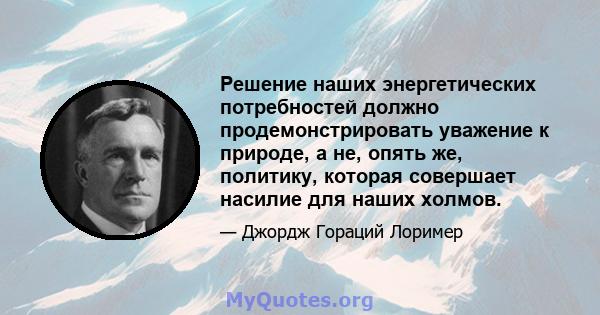 Решение наших энергетических потребностей должно продемонстрировать уважение к природе, а не, опять же, политику, которая совершает насилие для наших холмов.