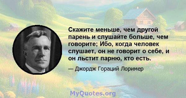 Скажите меньше, чем другой парень и слушайте больше, чем говорите; Ибо, когда человек слушает, он не говорит о себе, и он льстит парню, кто есть.