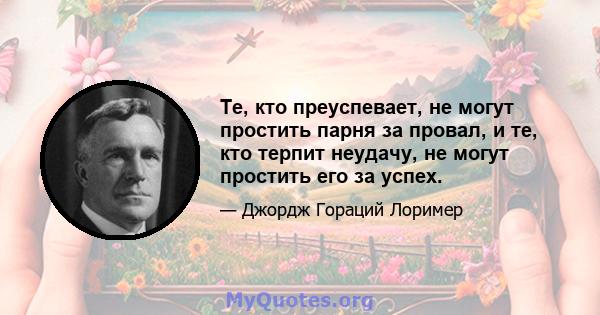 Те, кто преуспевает, не могут простить парня за провал, и те, кто терпит неудачу, не могут простить его за успех.