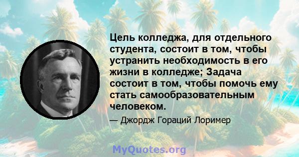 Цель колледжа, для отдельного студента, состоит в том, чтобы устранить необходимость в его жизни в колледже; Задача состоит в том, чтобы помочь ему стать самообразовательным человеком.