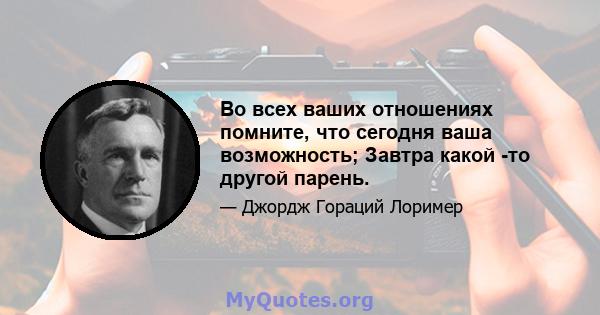 Во всех ваших отношениях помните, что сегодня ваша возможность; Завтра какой -то другой парень.