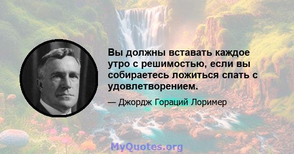 Вы должны вставать каждое утро с решимостью, если вы собираетесь ложиться спать с удовлетворением.