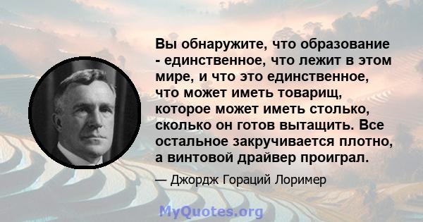 Вы обнаружите, что образование - единственное, что лежит в этом мире, и что это единственное, что может иметь товарищ, которое может иметь столько, сколько он готов вытащить. Все остальное закручивается плотно, а