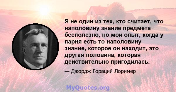 Я не один из тех, кто считает, что наполовину знание предмета бесполезно, но мой опыт, когда у парня есть то наполовину знание, которое он находит, это другая половина, которая действительно пригодилась.