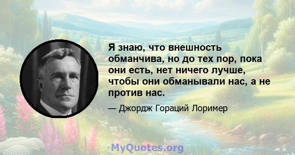 Я знаю, что внешность обманчива, но до тех пор, пока они есть, нет ничего лучше, чтобы они обманывали нас, а не против нас.