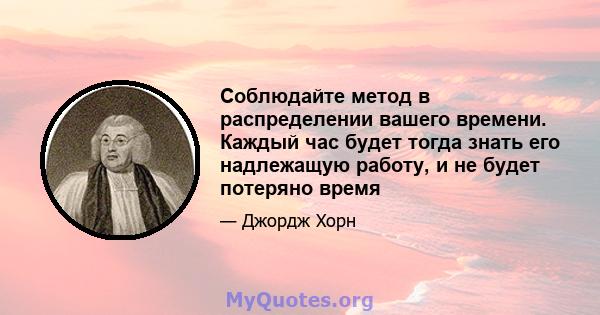 Соблюдайте метод в распределении вашего времени. Каждый час будет тогда знать его надлежащую работу, и не будет потеряно время