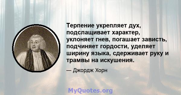 Терпение укрепляет дух, подслащивает характер, уклоняет гнев, погашает зависть, подчиняет гордости, уделяет ширину языка, сдерживает руку и трамвы на искушения.