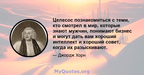 Целесос познакомиться с теми, кто смотрел в мир, которые знают мужчин, понимают бизнес и могут дать вам хороший интеллект и хороший совет, когда их разыскивают.