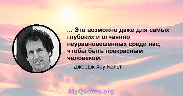 ... Это возможно даже для самых глубоких и отчаянно неуравновешенных среди нас, чтобы быть прекрасным человеком.