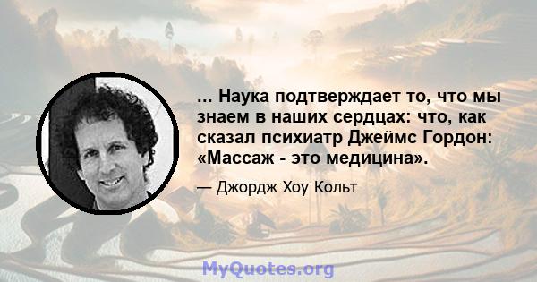 ... Наука подтверждает то, что мы знаем в наших сердцах: что, как сказал психиатр Джеймс Гордон: «Массаж - это медицина».