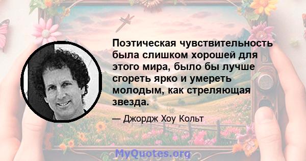 Поэтическая чувствительность была слишком хорошей для этого мира, было бы лучше сгореть ярко и умереть молодым, как стреляющая звезда.