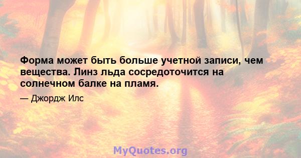 Форма может быть больше учетной записи, чем вещества. Линз льда сосредоточится на солнечном балке на пламя.