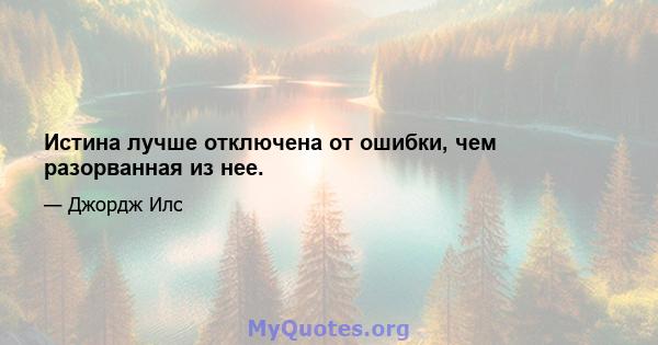 Истина лучше отключена от ошибки, чем разорванная из нее.