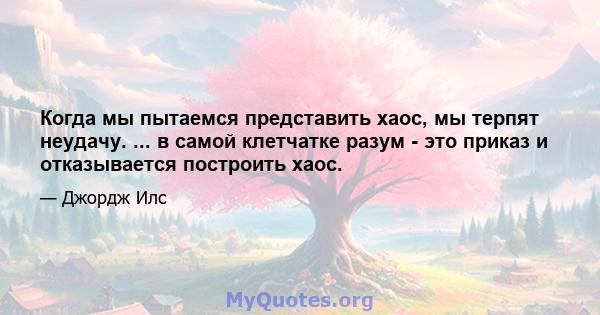 Когда мы пытаемся представить хаос, мы терпят неудачу. ... в самой клетчатке разум - это приказ и отказывается построить хаос.