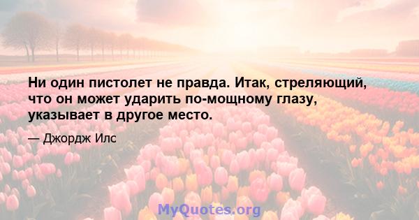 Ни один пистолет не правда. Итак, стреляющий, что он может ударить по-мощному глазу, указывает в другое место.