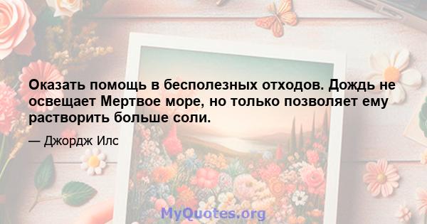 Оказать помощь в бесполезных отходов. Дождь не освещает Мертвое море, но только позволяет ему растворить больше соли.