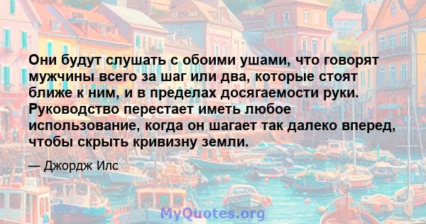 Они будут слушать с обоими ушами, что говорят мужчины всего за шаг или два, которые стоят ближе к ним, и в пределах досягаемости руки. Руководство перестает иметь любое использование, когда он шагает так далеко вперед,