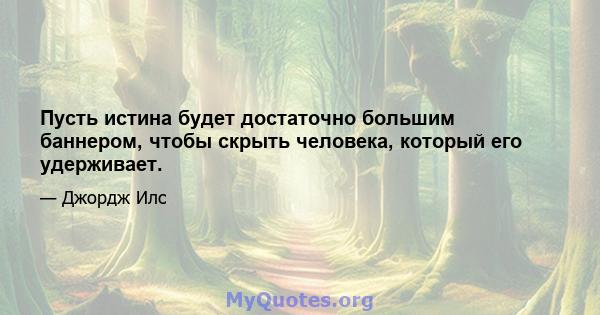 Пусть истина будет достаточно большим баннером, чтобы скрыть человека, который его удерживает.