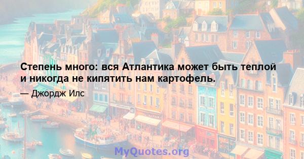 Степень много: вся Атлантика может быть теплой и никогда не кипятить нам картофель.