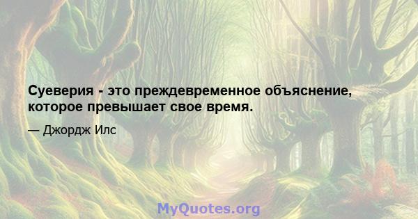 Суеверия - это преждевременное объяснение, которое превышает свое время.