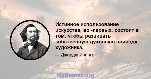 Истинное использование искусства, во -первых, состоит в том, чтобы развивать собственную духовную природу художника.