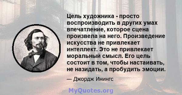 Цель художника - просто воспроизводить в других умах впечатление, которое сцена произвела на него. Произведение искусства не привлекает интеллект. Это не привлекает моральный смысл. Его цель состоит в том, чтобы