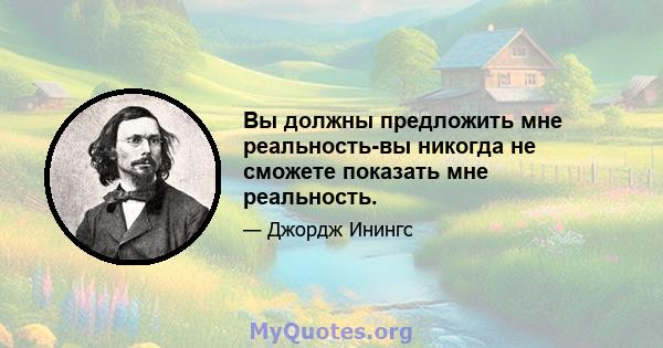 Вы должны предложить мне реальность-вы никогда не сможете показать мне реальность.