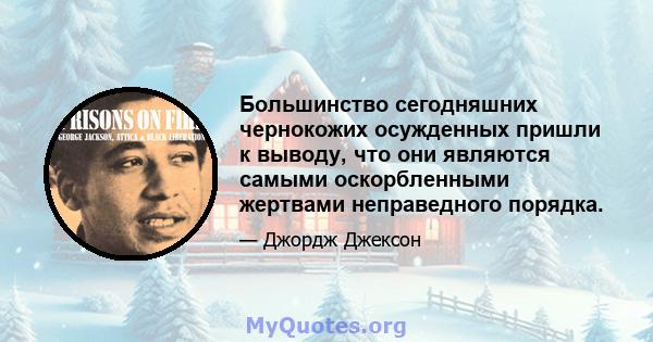 Большинство сегодняшних чернокожих осужденных пришли к выводу, что они являются самыми оскорбленными жертвами неправедного порядка.