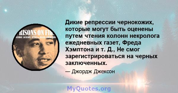 Дикие репрессии чернокожих, которые могут быть оценены путем чтения колонн некролога ежедневных газет, Фреда Хэмптона и т. Д., Не смог зарегистрироваться на черных заключенных.