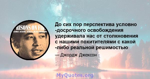 До сих пор перспектива условно -досрочного освобождения удерживала нас от столкновения с нашими похитителями с какой -либо реальной решимостью