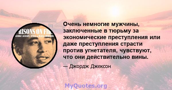 Очень немногие мужчины, заключенные в тюрьму за экономические преступления или даже преступления страсти против угнетателя, чувствуют, что они действительно вины.