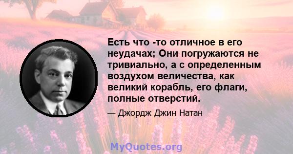 Есть что -то отличное в его неудачах; Они погружаются не тривиально, а с определенным воздухом величества, как великий корабль, его флаги, полные отверстий.