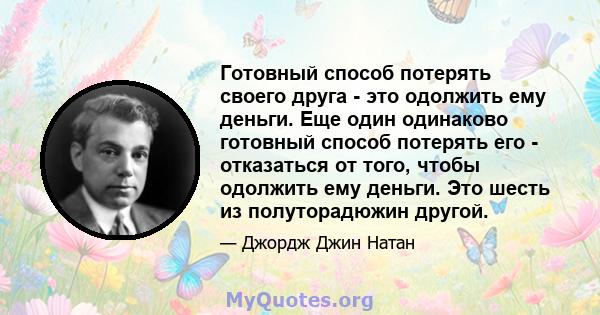 Готовный способ потерять своего друга - это одолжить ему деньги. Еще один одинаково готовный способ потерять его - отказаться от того, чтобы одолжить ему деньги. Это шесть из полуторадюжин другой.